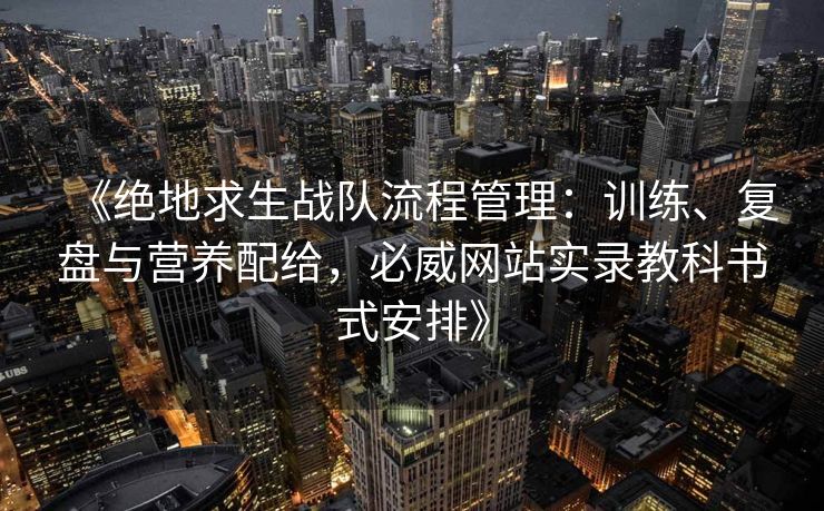 《绝地求生战队流程管理：训练、复盘与营养配给，必威网站实录教科书式安排》