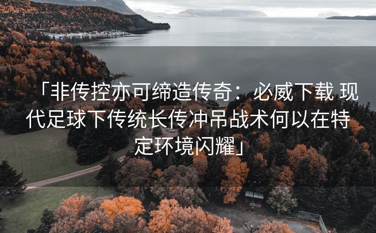 「非传控亦可缔造传奇：必威下载 现代足球下传统长传冲吊战术何以在特定环境闪耀」