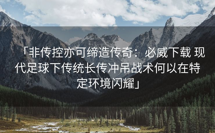 「非传控亦可缔造传奇：必威下载 现代足球下传统长传冲吊战术何以在特定环境闪耀」