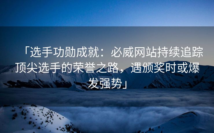 「选手功勋成就：必威网站持续追踪顶尖选手的荣誉之路，遇颁奖时或爆发强势」