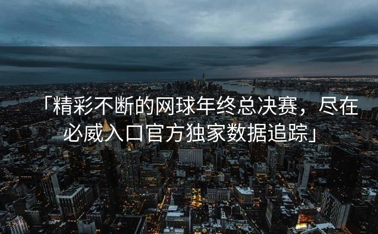 「精彩不断的网球年终总决赛，尽在必威入口官方独家数据追踪」