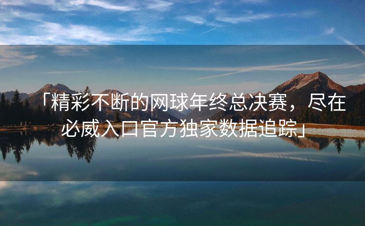 「精彩不断的网球年终总决赛，尽在必威入口官方独家数据追踪」