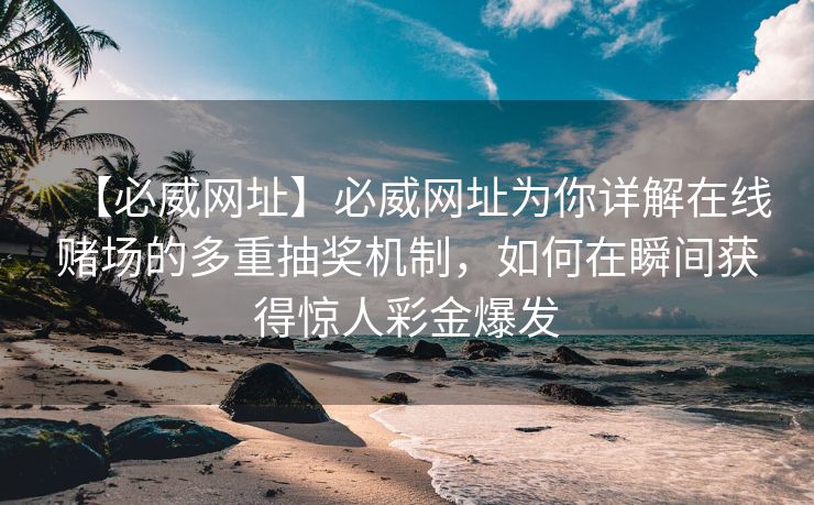 【必威网址】必威网址为你详解在线赌场的多重抽奖机制，如何在瞬间获得惊人彩金爆发