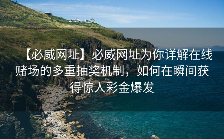 【必威网址】必威网址为你详解在线赌场的多重抽奖机制，如何在瞬间获得惊人彩金爆发