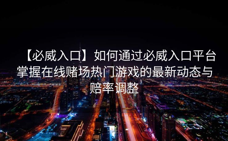 【必威入口】如何通过必威入口平台掌握在线赌场热门游戏的最新动态与赔率调整