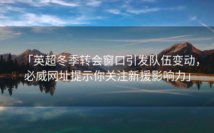 「英超冬季转会窗口引发队伍变动，必威网址提示你关注新援影响力」