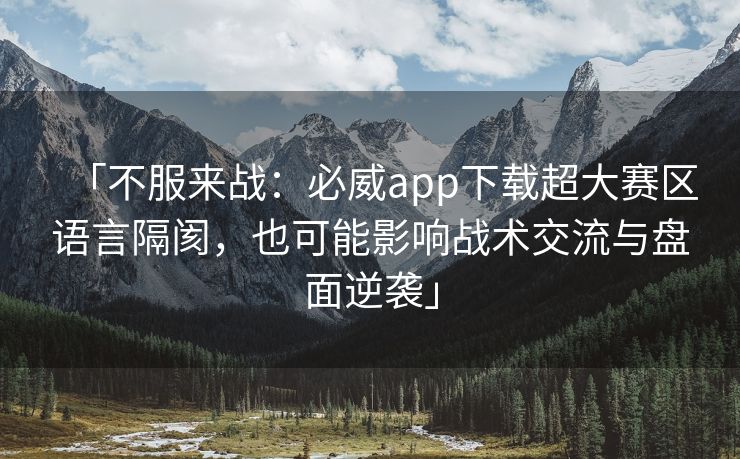 「不服来战：必威app下载超大赛区语言隔阂，也可能影响战术交流与盘面逆袭」