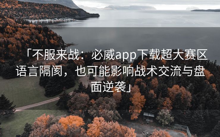 「不服来战：必威app下载超大赛区语言隔阂，也可能影响战术交流与盘面逆袭」