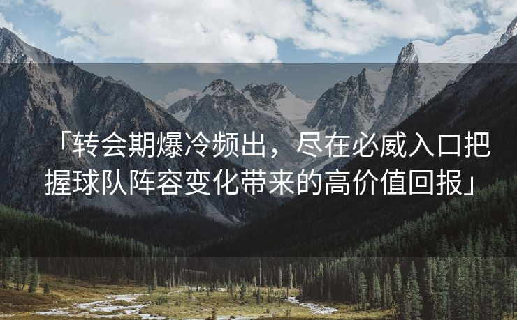 「转会期爆冷频出，尽在必威入口把握球队阵容变化带来的高价值回报」