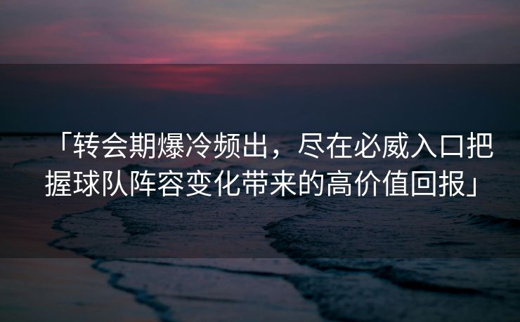 「转会期爆冷频出，尽在必威入口把握球队阵容变化带来的高价值回报」