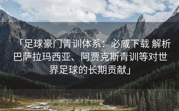 「足球豪门青训体系：必威下载 解析巴萨拉玛西亚、阿贾克斯青训等对世界足球的长期贡献」