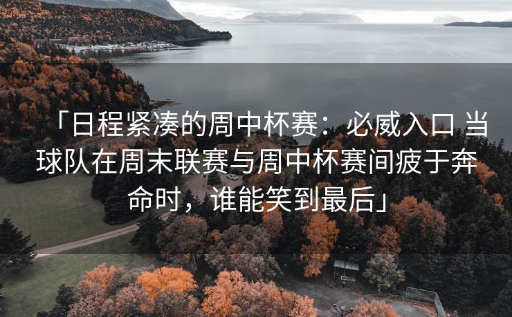 「日程紧凑的周中杯赛：必威入口 当球队在周末联赛与周中杯赛间疲于奔命时，谁能笑到最后」