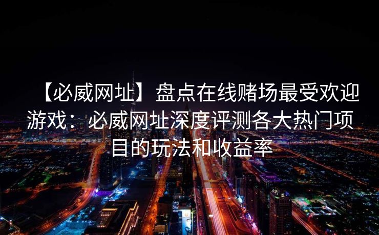 【必威网址】盘点在线赌场最受欢迎游戏：必威网址深度评测各大热门项目的玩法和收益率