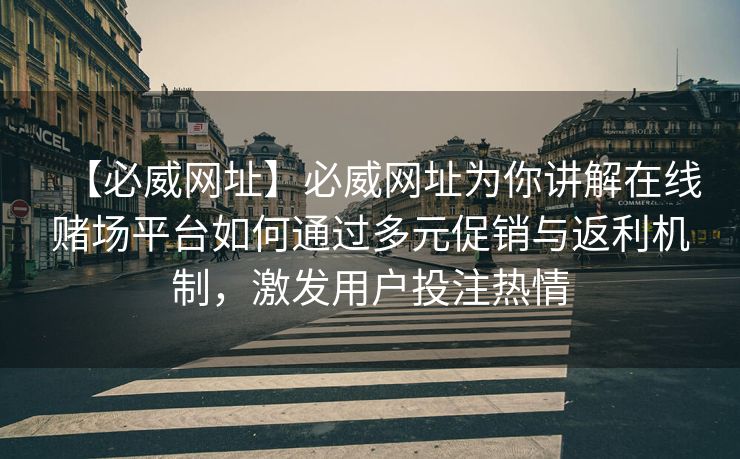 【必威网址】必威网址为你讲解在线赌场平台如何通过多元促销与返利机制，激发用户投注热情