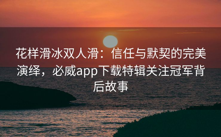 花样滑冰双人滑：信任与默契的完美演绎，必威app下载特辑关注冠军背后故事