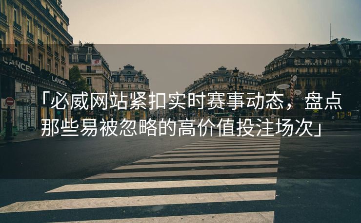 「必威网站紧扣实时赛事动态，盘点那些易被忽略的高价值投注场次」