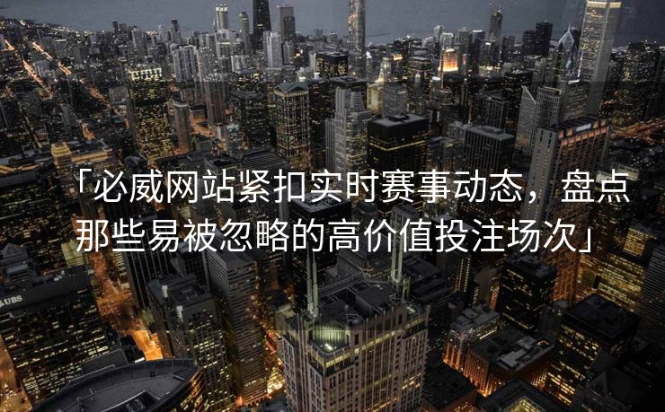 「必威网站紧扣实时赛事动态，盘点那些易被忽略的高价值投注场次」