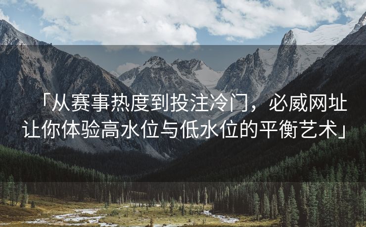 「从赛事热度到投注冷门，必威网址让你体验高水位与低水位的平衡艺术」