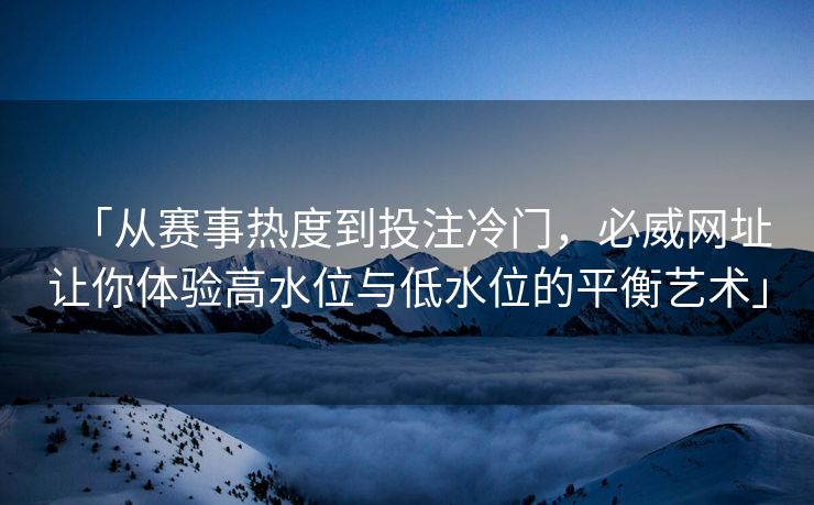 「从赛事热度到投注冷门，必威网址让你体验高水位与低水位的平衡艺术」