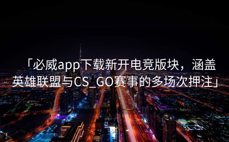 「必威app下载新开电竞版块，涵盖英雄联盟与CS_GO赛事的多场次押注」