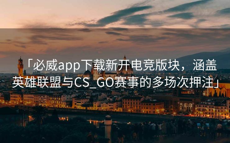 「必威app下载新开电竞版块，涵盖英雄联盟与CS_GO赛事的多场次押注」