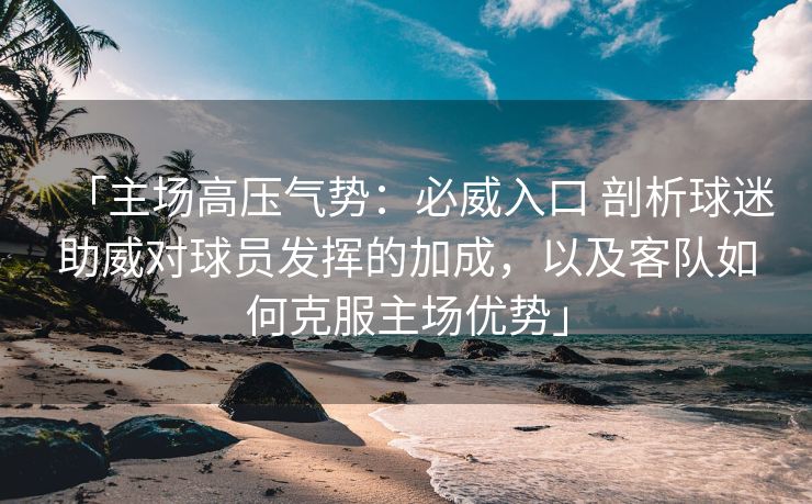 「主场高压气势：必威入口 剖析球迷助威对球员发挥的加成，以及客队如何克服主场优势」