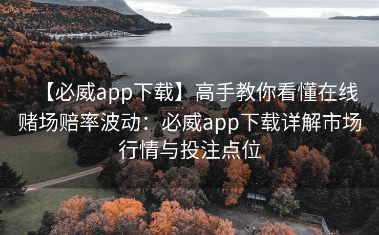 【必威app下载】高手教你看懂在线赌场赔率波动：必威app下载详解市场行情与投注点位