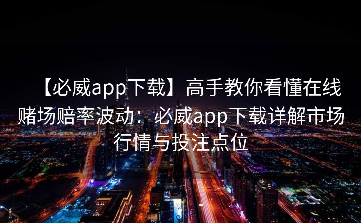 【必威app下载】高手教你看懂在线赌场赔率波动：必威app下载详解市场行情与投注点位