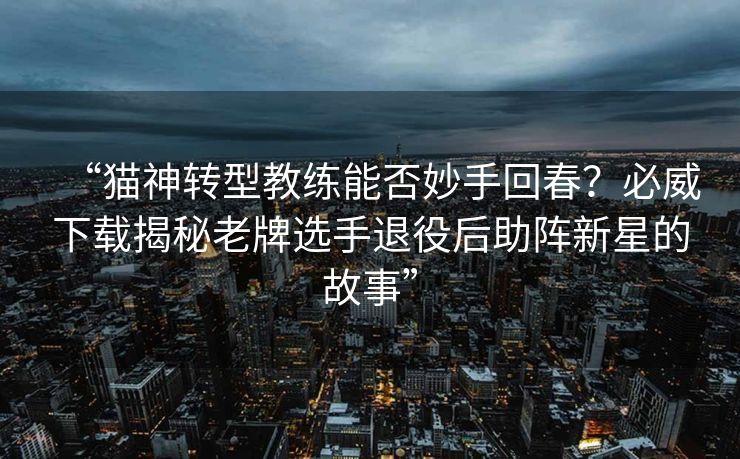 “猫神转型教练能否妙手回春？必威下载揭秘老牌选手退役后助阵新星的故事”