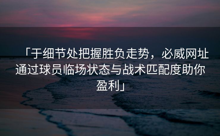 「于细节处把握胜负走势，必威网址通过球员临场状态与战术匹配度助你盈利」