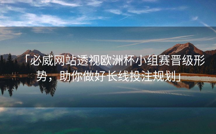 「必威网站透视欧洲杯小组赛晋级形势，助你做好长线投注规划」