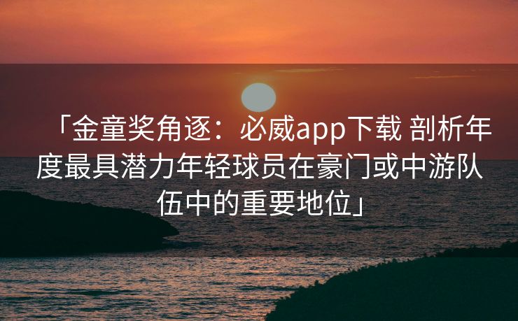 「金童奖角逐：必威app下载 剖析年度最具潜力年轻球员在豪门或中游队伍中的重要地位」