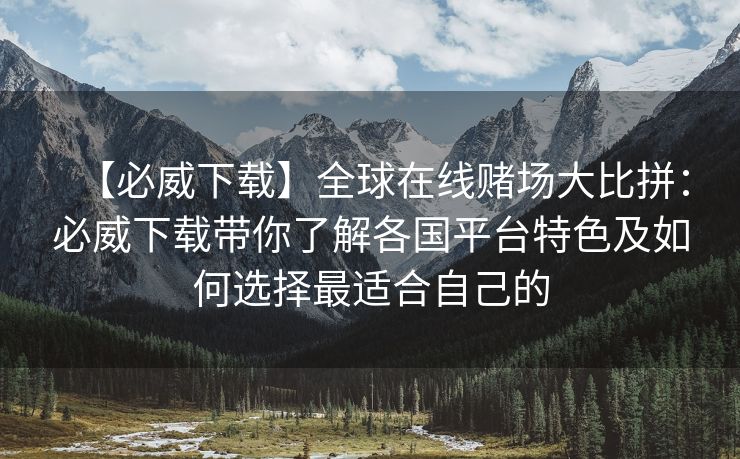 【必威下载】全球在线赌场大比拼：必威下载带你了解各国平台特色及如何选择最适合自己的