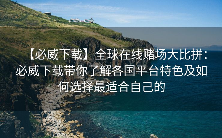 【必威下载】全球在线赌场大比拼：必威下载带你了解各国平台特色及如何选择最适合自己的