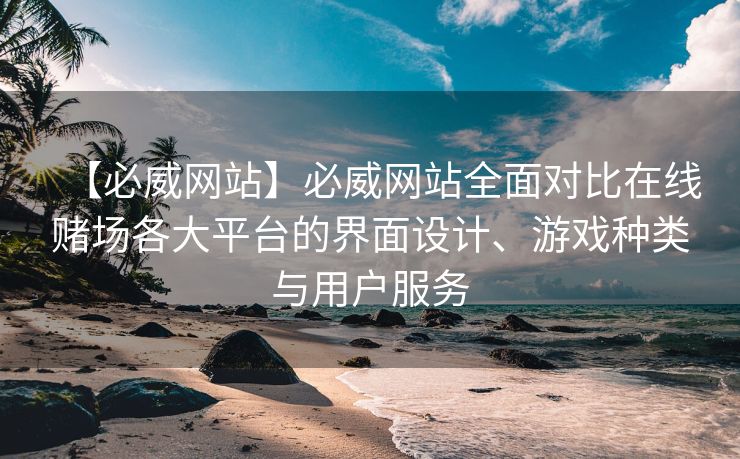 【必威网站】必威网站全面对比在线赌场各大平台的界面设计、游戏种类与用户服务