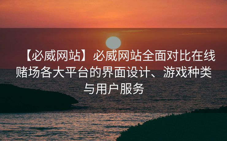 【必威网站】必威网站全面对比在线赌场各大平台的界面设计、游戏种类与用户服务