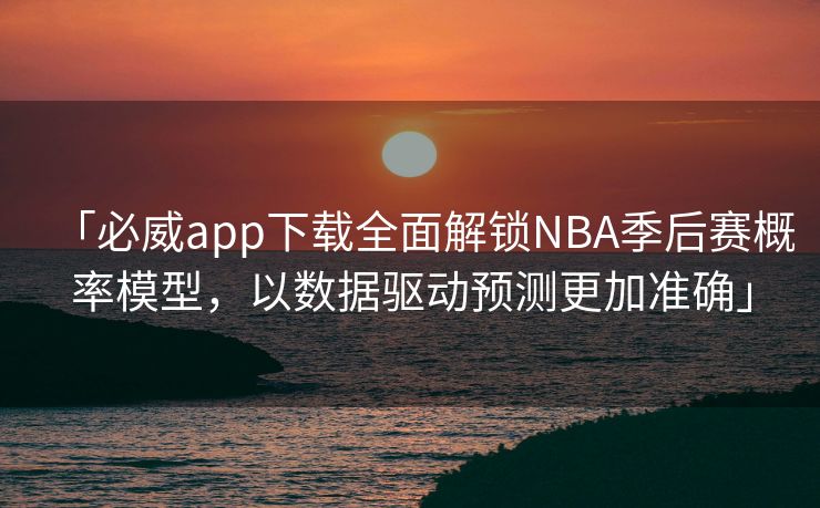 「必威app下载全面解锁NBA季后赛概率模型，以数据驱动预测更加准确」