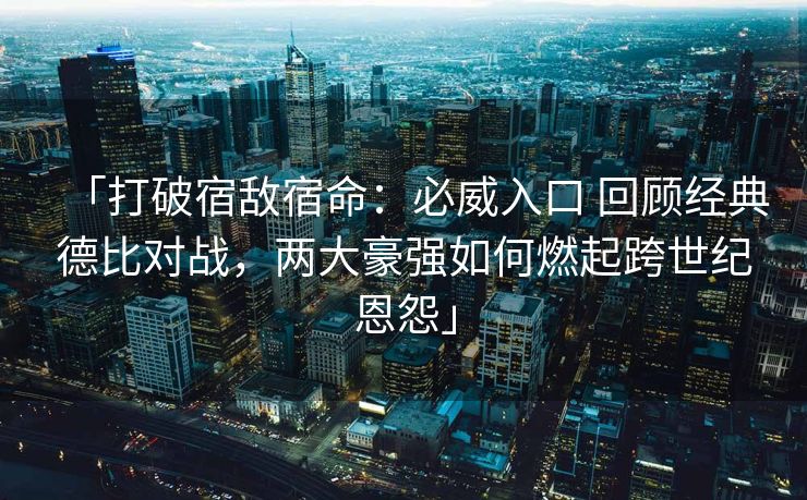 「打破宿敌宿命：必威入口 回顾经典德比对战，两大豪强如何燃起跨世纪恩怨」