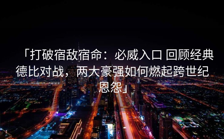 「打破宿敌宿命：必威入口 回顾经典德比对战，两大豪强如何燃起跨世纪恩怨」