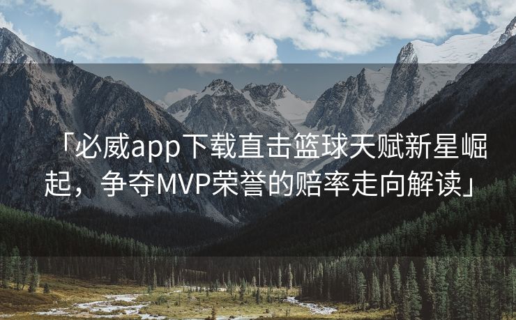 「必威app下载直击篮球天赋新星崛起，争夺MVP荣誉的赔率走向解读」