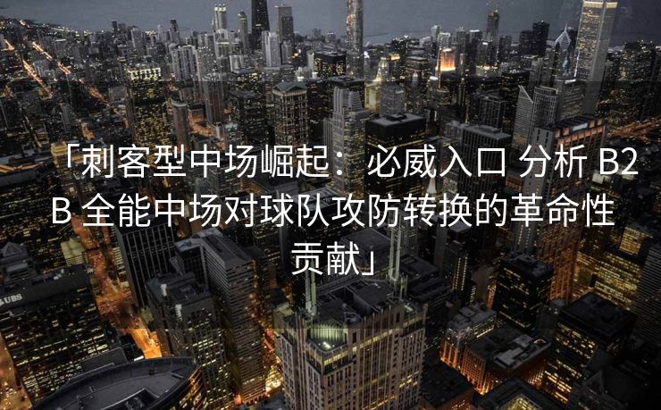 「刺客型中场崛起：必威入口 分析 B2B 全能中场对球队攻防转换的革命性贡献」