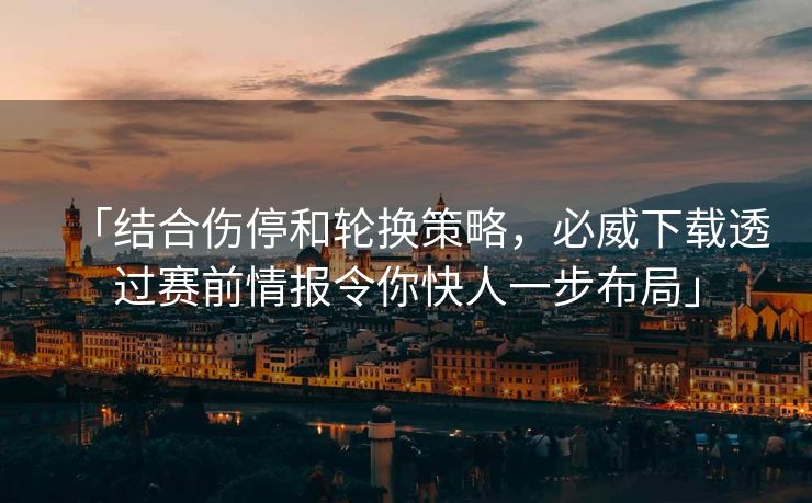 「结合伤停和轮换策略，必威下载透过赛前情报令你快人一步布局」