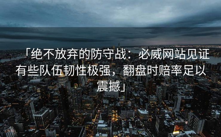 「绝不放弃的防守战：必威网站见证有些队伍韧性极强，翻盘时赔率足以震撼」