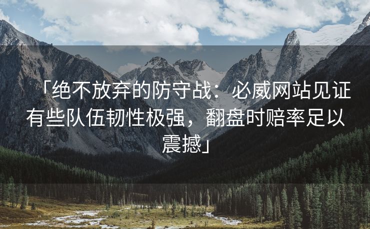 「绝不放弃的防守战：必威网站见证有些队伍韧性极强，翻盘时赔率足以震撼」