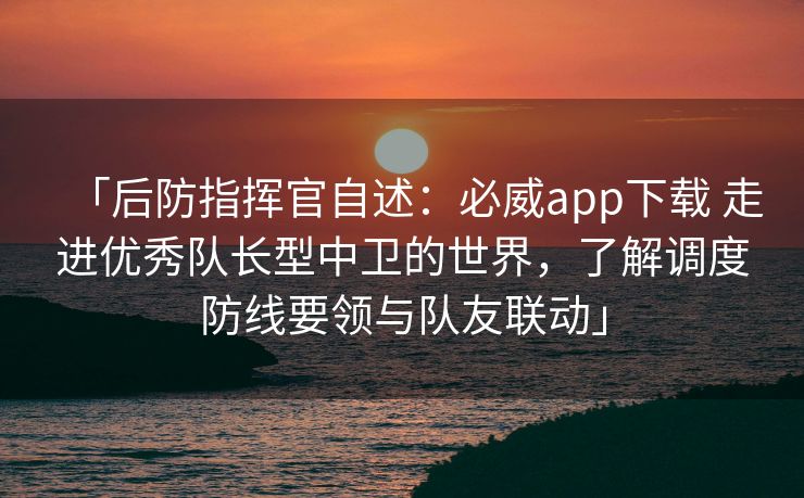 「后防指挥官自述：必威app下载 走进优秀队长型中卫的世界，了解调度防线要领与队友联动」