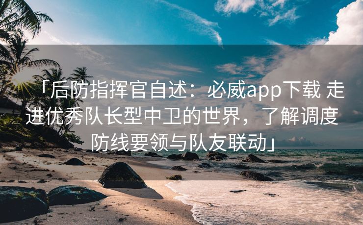 「后防指挥官自述：必威app下载 走进优秀队长型中卫的世界，了解调度防线要领与队友联动」