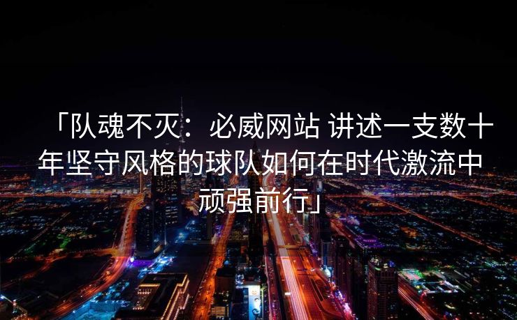 「队魂不灭：必威网站 讲述一支数十年坚守风格的球队如何在时代激流中顽强前行」