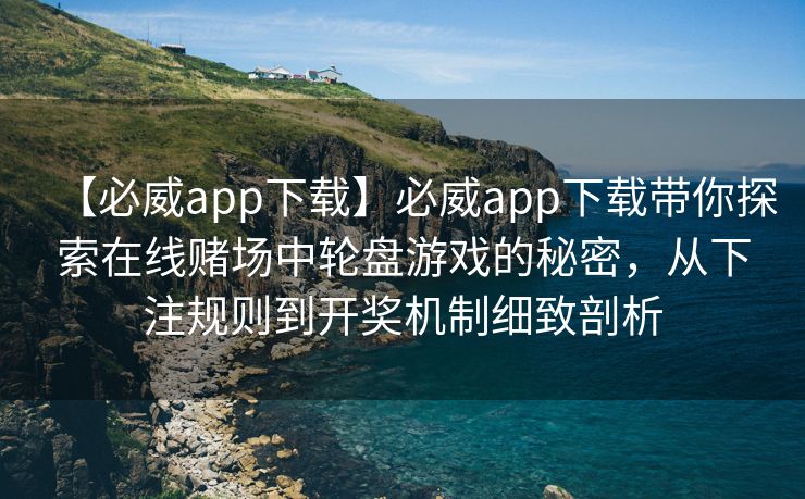 【必威app下载】必威app下载带你探索在线赌场中轮盘游戏的秘密，从下注规则到开奖机制细致剖析