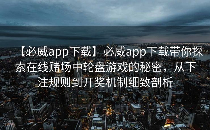 【必威app下载】必威app下载带你探索在线赌场中轮盘游戏的秘密，从下注规则到开奖机制细致剖析