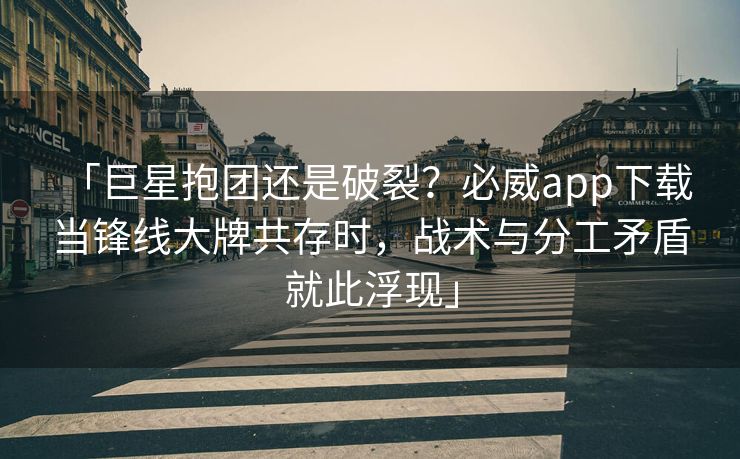 「巨星抱团还是破裂？必威app下载 当锋线大牌共存时，战术与分工矛盾就此浮现」